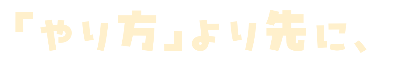 「やり方」より先に、